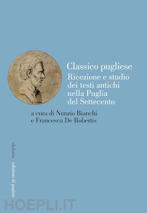 bianchi n.(curatore); de robertis f.(curatore) - classico pugliese. ricezione e studio dei testi antichi nella puglia del settecento