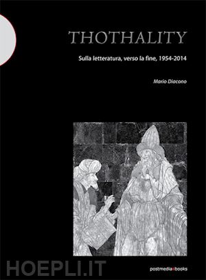 diacono mario - thothality. sulla letteratura, verso la fine, 1954-2014