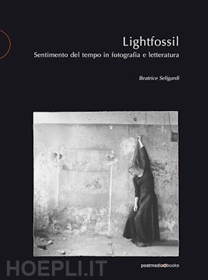 seligardi beatrice - lightfossil. sentimento del tempo in fotografia e letteratura