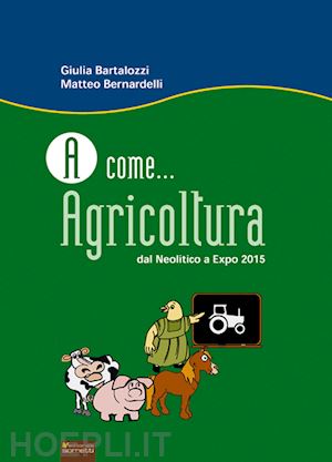 bartalozzi giulia; bernardelli matteo - a come... agricoltura. dal neolitico a expo 2015