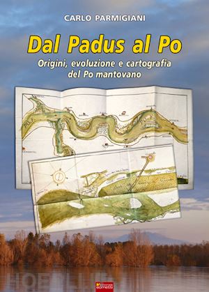 parmigiani carlo - dal padus al po. origini, evoluzione e cartografia del po mantovano