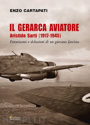 cartapati enzo - il gerarca aviatore. aristide sarti (1917-1945). entusiasmi e delusioni di un giovane fascista