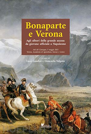 gandini l.(curatore); volpato g.(curatore) - bonaparte e verona. agli albori della grande ascesa: da giovane ufficiale a napoleone