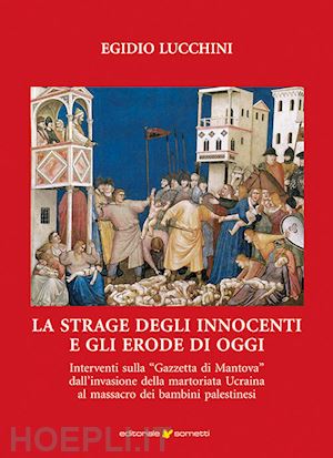 lucchini egidio - la strage degli innocenti e gli erode di oggi. interventi sulla «gazzetta di mantova» dall'invasione della martoriata ucraina al massacro dei bambini palestinesi