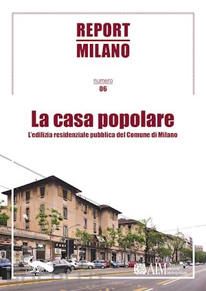 berizzi c.(curatore) - report milano. vol. 6: la casa popolare. l'edilizia residenziale pubblica del comune di milano