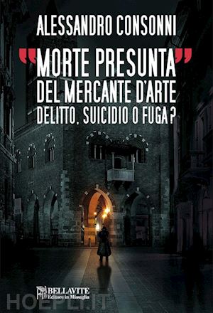 consonni alessandro - morte presunta del mercante d'arte. delitto, suicidio o fuga?