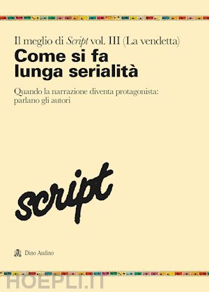  - il meglio di script. vol. 3: come si fa la lunga serialità. quando la narrazione diventa protagonista: parlano gli autori