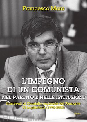 moro francesco - l'impegno di un comunista nel partito e nelle istituzioni. interventi al consiglio regionale del piemonte vi?legislatura (1995-2000)