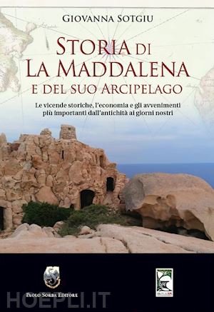 sotgiu giovanna - storia di la maddalena e del suo arcipelago. le vicende storiche, l'economia e gli avvenimenti più importanti dall'antichità ai giorni nostri