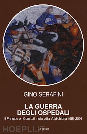 serafini gino - la guerra degli ospedali. il principe e i comitati nella città valdichiana 1951-2001