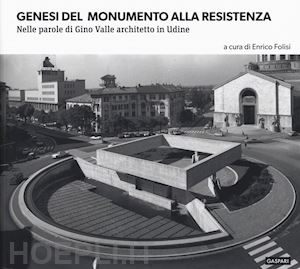 folisi e.(curatore) - genesi del monumento alla resistenza. nelle parole di gino valle architetto in udine. ediz. illustrata