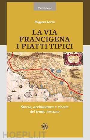 larco ruggero - la via francigena. i piatti tipici. storia, architettura e ricette del tratto toscano