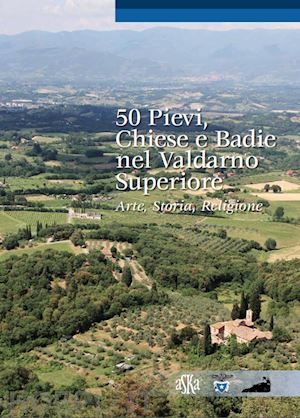 bigi lorenzo - 50 pievi, chiese e badie, nel valdarno superiore. arte, storia, religione