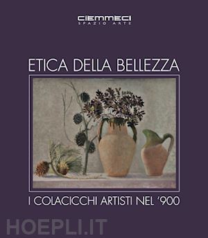 cinelli barbara; corti laura; lamanna michele - etica della bellezza. i colacicchi artisti nel '900