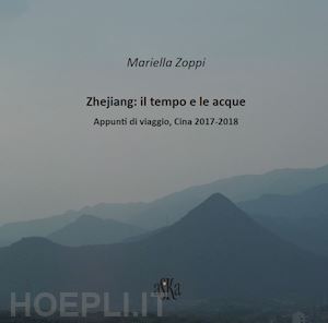 zoppi mariella - zhejiang: il tempo e le acque. appunti di viaggio, cina 2017-2018. ediz. illustrata