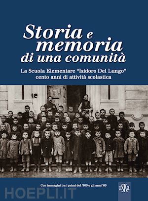 callotti alberto; anselmi massimo - storia e memoria di una comunità. la scuola elementare «isidoro del lungo». cento anni di attività scolastica. ediz. illustrata