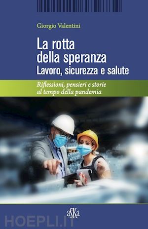 valentini giorgio - la rotta della speranza. lavoro, sicurezza e salute. riflessioni, pensieri e storie al tempo della pandemia