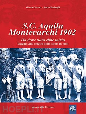 barbagli sauro; sereni gianni - s.c. aquila montevarchi 1902. da dove tutto ebbe inizio. viaggio alle origini dello sport in città. ediz. illustrata