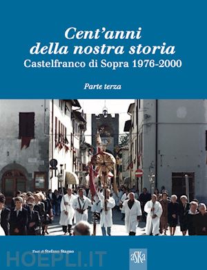 stagno stefano - cent'anni della nostra storia. castelfranco di sopra. vol. 3: 1976-2000