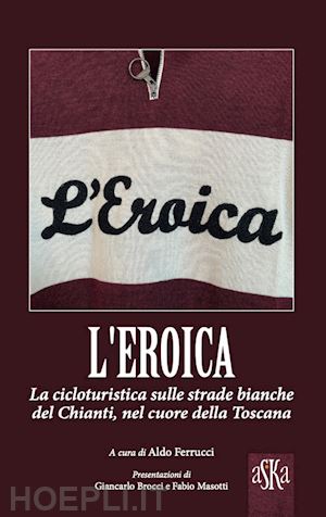 ferrucci a.(curatore) - l'eroica. la corsa ciclistica sulle strade bianche del chianti, nel cuore della toscana