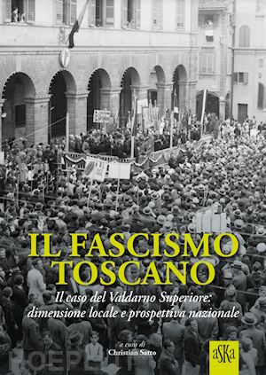 tanzini lorenzo; bertini fabio; fusi francesco; satto c. (curatore) - fascismo toscano. il caso del valdarno superiore: dimensione locale e prospettiv