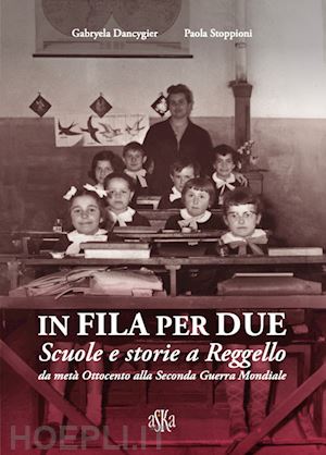 dancygier gabryela; stoppioni paola - in fila per due. scuole e storie a reggello da metà ottocento alla seconda guerra mondiale