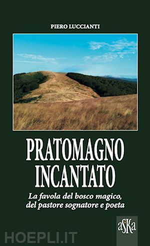 luccianti piero - pratomagno incantato. la favola del bosco magico, del pastore sognatore e poeta