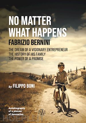 boni filippo - no matter what happens. fabrizio bernini. the dream of a visionary entrepreneur, the history of his family, the power of a promise