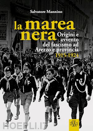 mannino salvatore - la marea nera. origini e avvento del fascismo ad arezzo e provincia 1915-1924