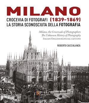 caccialanza roberto - milano crocevia di fotografi (1839-1869). la storia sconosciuta della fotografia. ediz. italiana e inglese