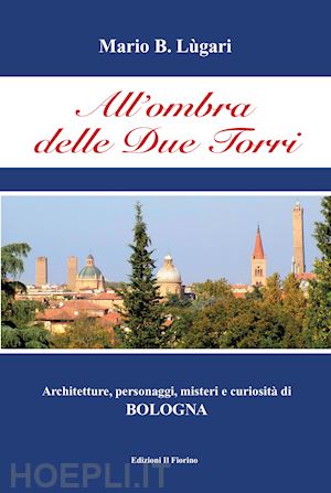 lugari mario b. - all'ombra delle due torri. architetture, personaggi, misteri e curiosità di bologna