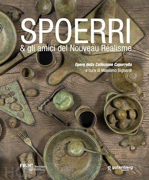 bignardi m.(curatore) - spoerri & gli amici del nouveau réalisme. opere della collezione caporrella