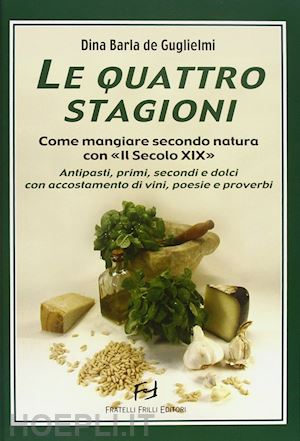 barla de guglielmi dina - le quattro stagioni. come mangiare secondo natura con «il secolo xix». antipasti, primi, secondi e dolci con accostamento di vini, poesie e proverbi