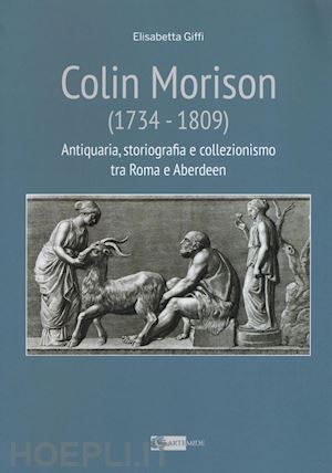 giffi elisabetta - colin morison (1734-1809). antiquaria, storiografia e collezionismo tra roma e aberdeen