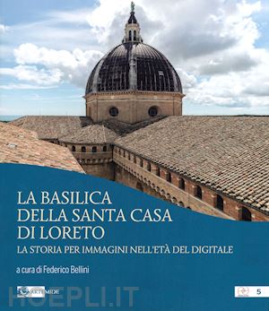 bellini f.(curatore) - la basilica della santa casa di loreto. la storia per immagini nell'età del digitale. ediz. illustrata