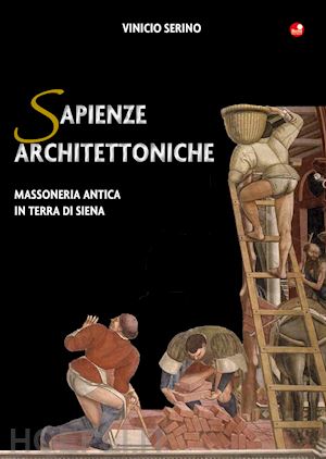 serino vinicio - sapienze architettoniche. massoneria antica in terra di siena