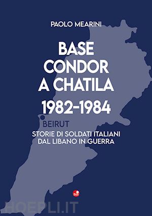 mearini paolo - base condor a chatila 1982-1984. storie di soldati italiani dal libano in guerra