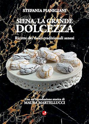 pianigiani stefania - siena, la grande dolcezza. ricette dei dolci tradizionali senesi