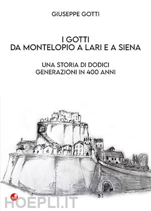 gotti giuseppe - i gotti da montelopio a lari e a siena. una storia di dodici generazioni in 400 anni