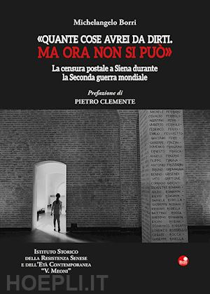 borri michelangelo - «quante cose avrei da dirti. ma ora non si può». la censura postale a siena durante la seconda guerra mondiale