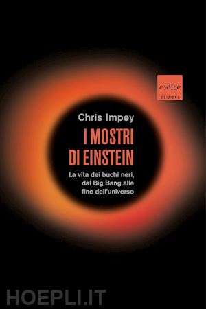 impey chris - mostri di einstein. la vita dei buchi neri, dal big bang alla fine dell'universo