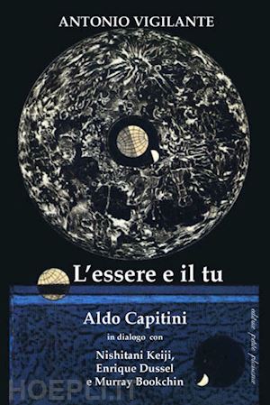 vigilante antonio - l'essere e il tu. aldo capitini in dialogo con nishitani keiji, enrique dussel e murray bookchin