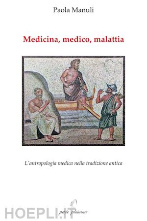 manuli paola - medicina, medico, malattia. l'antropologia medica nella tradizione antica