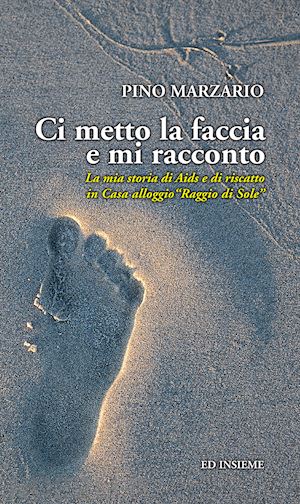 marzario pino - ci metto la faccia e mi racconto. la mia storia di aids e di riscatto in casa alloggio «raggio di sole»