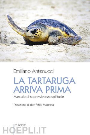 antenucci emiliano - la tartaruga arriva prima. manuale di sopravvivenza spirituale