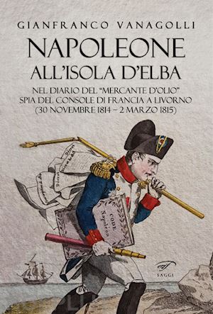 vanagolli gianfranco - napoleone all'isola d'elba. nel diario del «mercante d'olio» spia del console di francia a livorno (30 novembre 1814-2 marzo 1815)