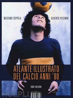 coppola massimo; piccinini alberto - atlante illustrato del calcio anni '80. ediz. illustrata