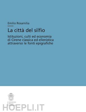 rosamilia emilio - la città del silfio. istituzioni, culti ed economia di cirene classica ed ellenistica attraverso le fonti epigrafiche