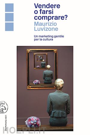 luvizone maurizio - vendere o farsi comprare? un marketing gentile per la cultura