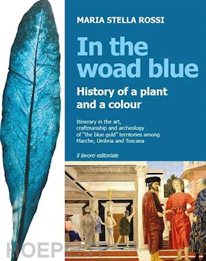 rossi maria stella - in the woad blue. history of a plant and a colour. itinerary in the art, craftmanship and archaeology of «the blue gold» territories among marche, umbria and toscana